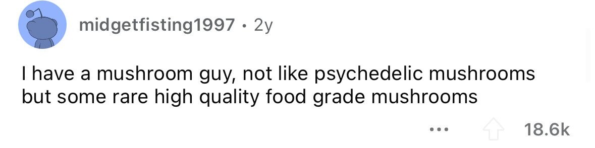 midgetfisting1997 . . 2y I have a mushroom guy, not like psychedelic mushrooms but some rare high quality food grade mushrooms ... 18.6k 