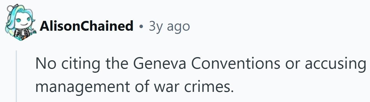 AlisonChained . 3y ago No citing the Geneva Conventions or accusing management of war crimes.