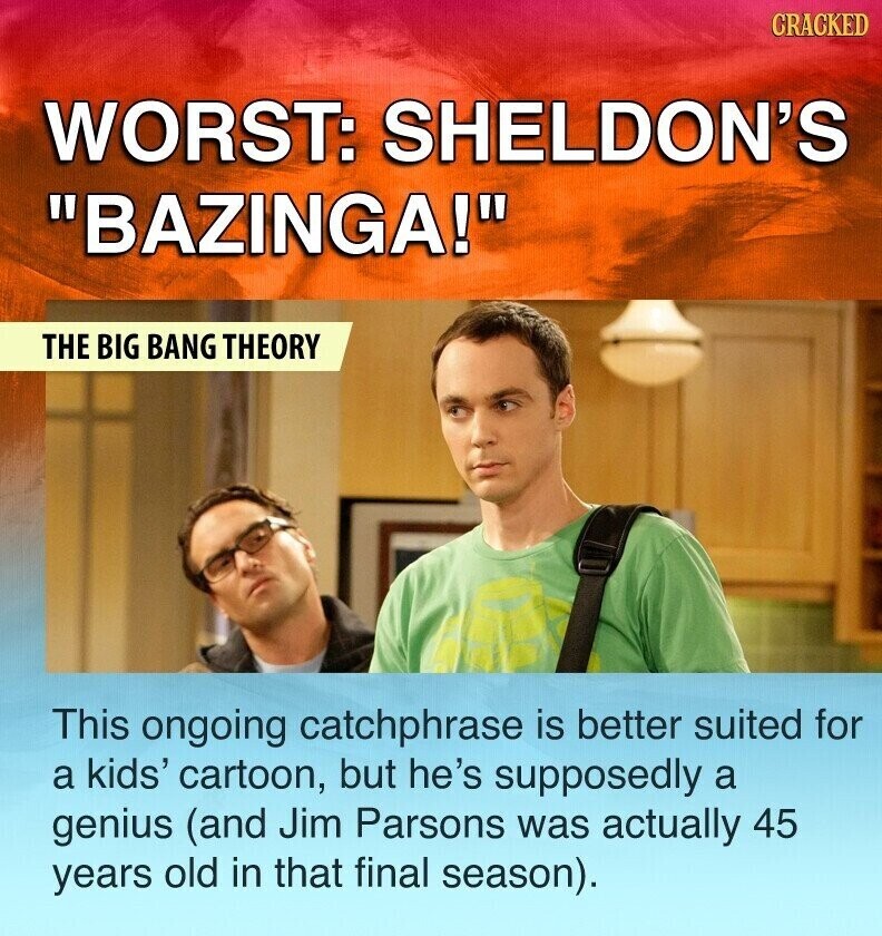CRACKED WORST: SHELDON'S BAZINGA! THE BIG BANG THEORY This ongoing catchphrase is better suited for a kids' cartoon, but he's supposedly a genius (and Jim Parsons was actually 45 years old in that final season).