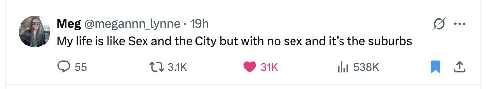 Meg @megannn_lynne 19h ... My life is like Sex and the City but with no sex and it's the suburbs 55 3.1K 31K del 538K 