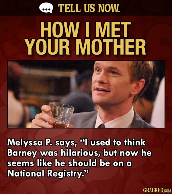 ... TELL US NOW. HOW I MET YOUR MOTHER Melyssa P. says, I used to think Barney was hilarious, but now he seems like he should be on a National Registry. CRACKED.COM