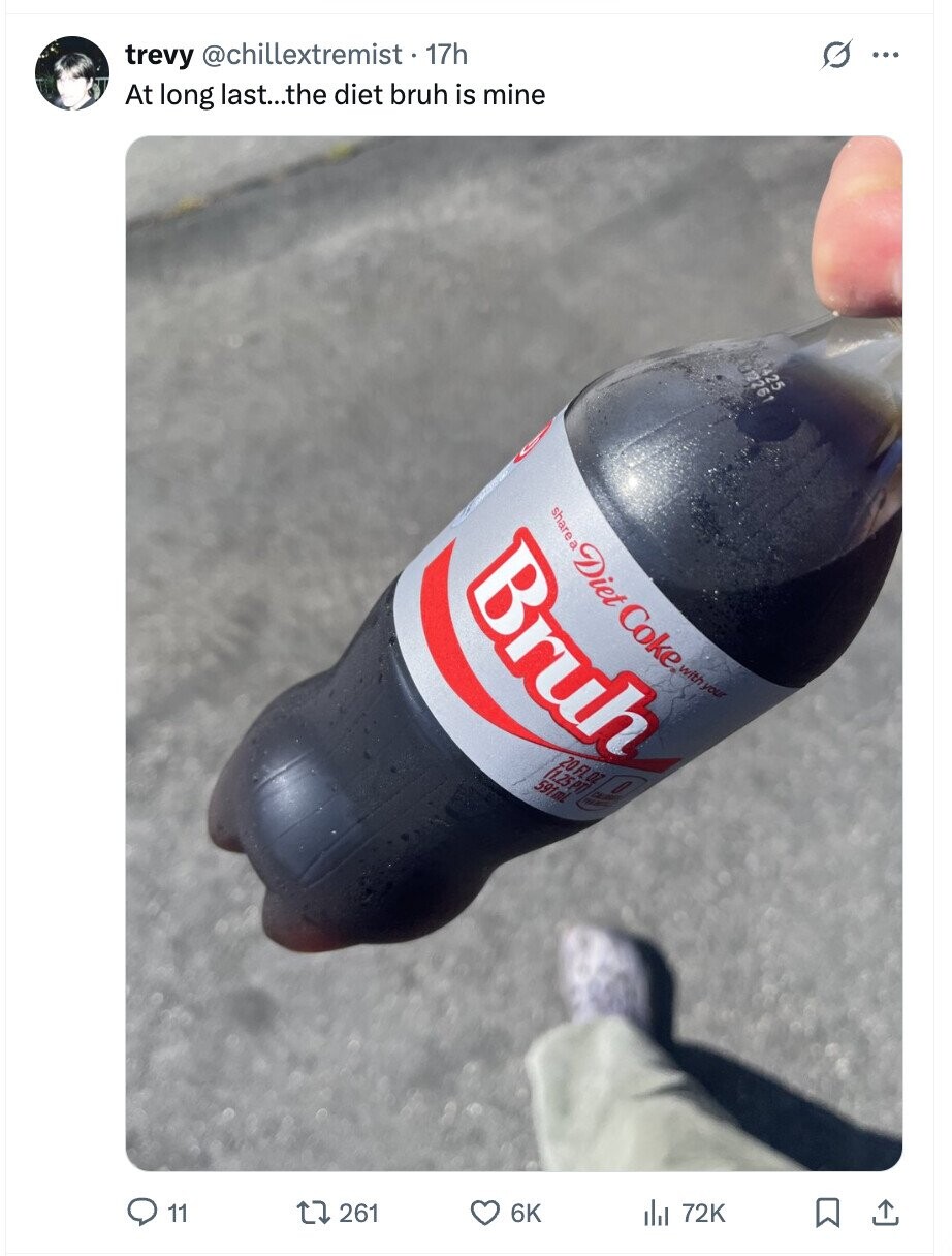 trevy @chillextremist • 17h G ... At long last...the diet bruh is mine 012261 425 Bruh share a Diet Coke. with your - 591mL 11 261 6K del 72K
