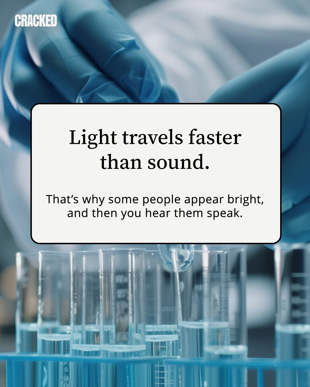 CRACKED Light travels faster than sound. That's why some people appear bright, and then you hear them speak. 