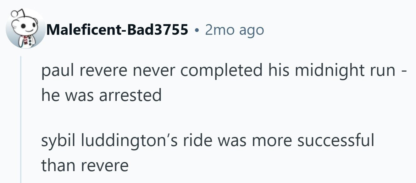 Maleficent-Bad3755 . 2mo ago paul revere never completed his midnight run - he was arrested sybil luddington's ride was more successful than revere