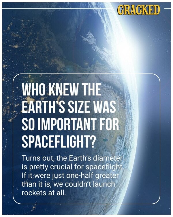 CRACKED WHO KNEW THE EARTH'S SIZE WAS SO IMPORTANT FOR SPACEFLIGHT? Turns out, the Earth's diameter is pretty crucial for spaceflight. If it were just one-half greater than it is, we couldn't launch rockets at all.