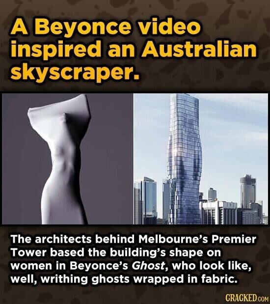 A Beyonce video inspired an Australian skyscraper. The architects behind Melbourne's Premier Tower based the building's shape on women in Beyonce's Ghost, who look like, well, writhing ghosts wrapped in fabric. CRACKED.COM