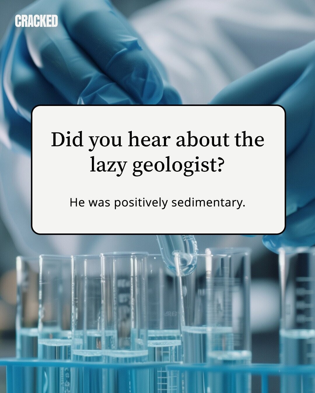 CRACKED Did you hear about the lazy geologist? Не was positively sedimentary. 