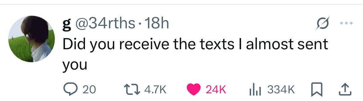 g @34rths 18h Did you receive the texts I almost sent you 20 4.7K 24K 334K 