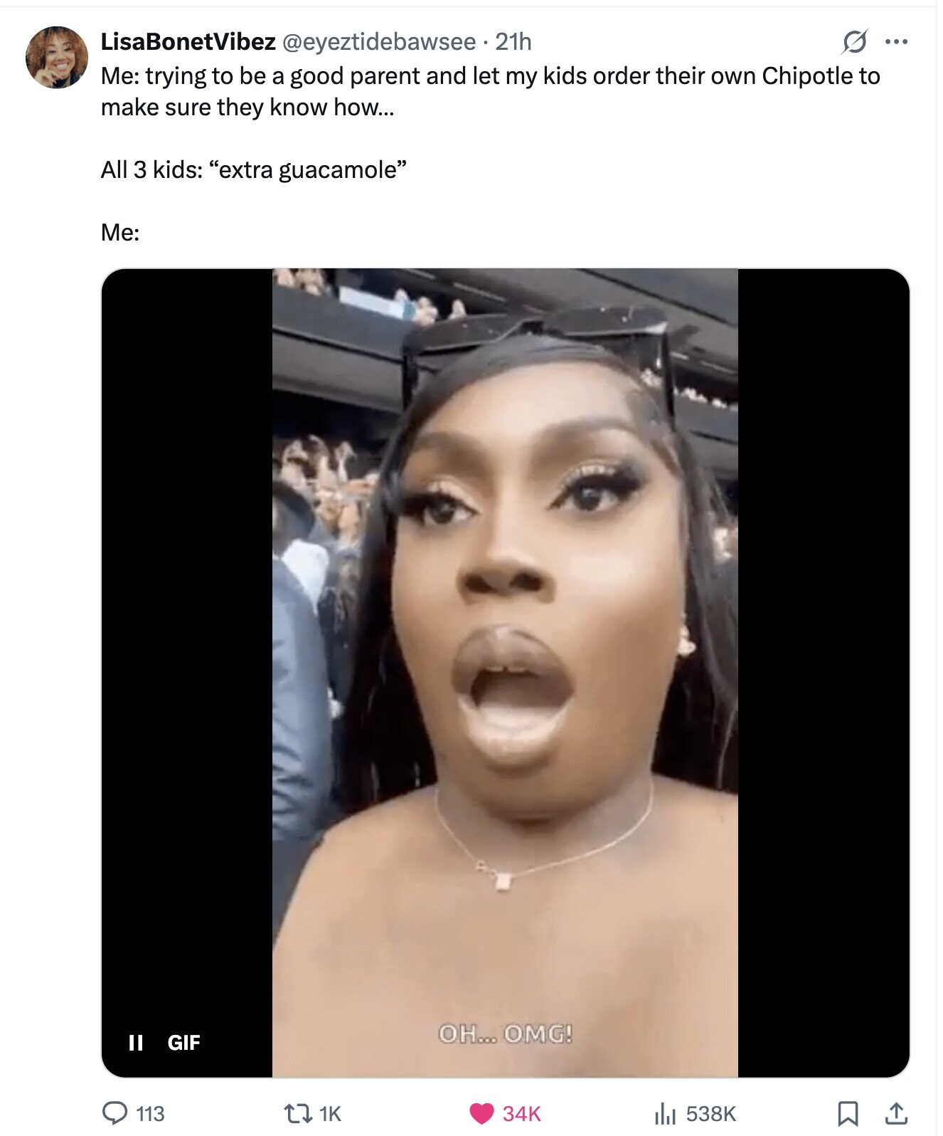 S ... LisaBonetVibez @eyeztidebawsee - .21h Me: trying to be a good parent and let my kids order their own Chipotle to make sure they know how... All 3 kids: extra guacamole Me: OH... OMG! GIF II 113 1K 34K 538K 