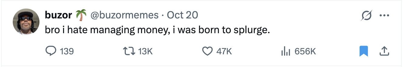 buzor @buzormemes - Oct 20 ... bro i hate managing money, i was born to splurge. 139 13K 47K del 656K 