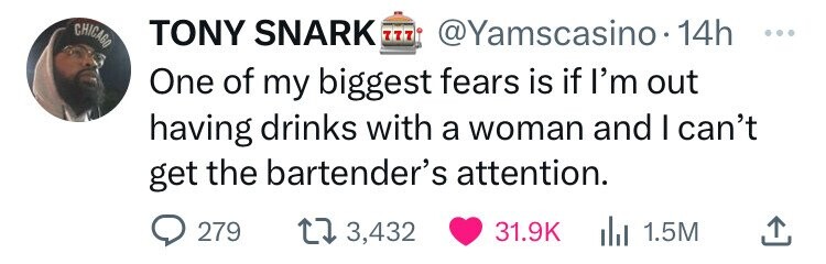 CHICAGO TONY SNARK 777 @Yamscasino.14h ... One of my biggest fears is if I'm out having drinks with a woman and I can't get the bartender's attention. 279 3,432 31.9K du 1.5M
