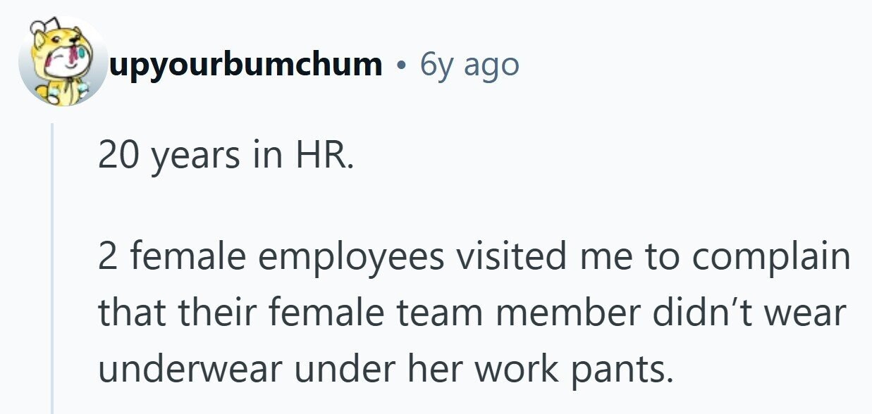 upyourbumchum . 6y ago 20 years in HR. 2 female employees visited me to complain that their female team member didn't wear underwear under her work pants. 