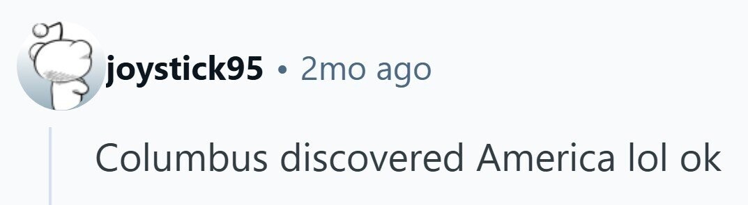 joystick95 . 2mo ago Columbus discovered America lol ok