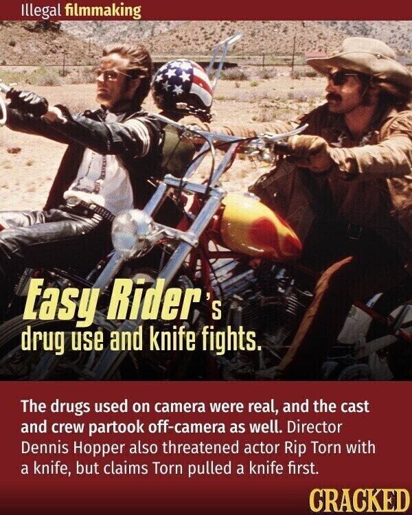 Illegal filmmaking Easy Rider's drug use and knife fights, The drugs used on camera were real, and the cast and crew partook off-camera as well. Director Dennis Hopper also threatened actor Rip Torn with a knife, but claims Torn pulled a knife first. CRACKED