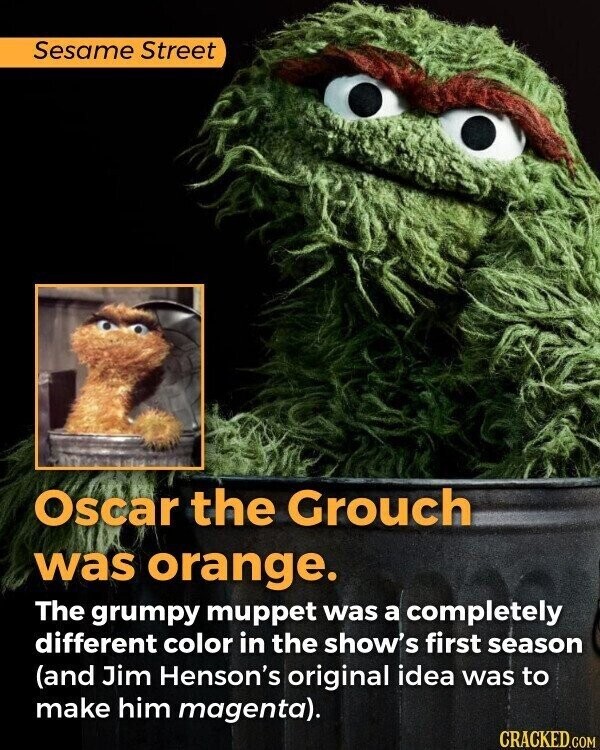 Sesame Street Oscar the Grouch was orange. The grumpy muppet was a completely different color in the show's first season (and Jim Henson's original idea was to make him magenta). CRACKED.COM
