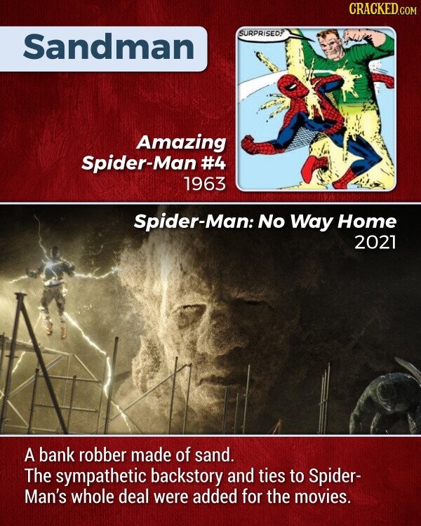 CRACKED.COM SURPRISED? Sandman Amazing Spider-Man #4 1963 Spider-Man: No Way Home 2021 A bank robber made of sand. The sympathetic backstory and ties to Spider- Man's whole deal were added for the movies.
