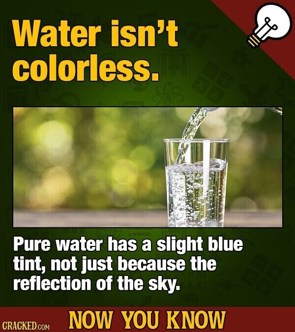 Water isn't colorless. Pure water has a slight blue tint, not just because the reflection of the sky. NOW YOU KNOW CRACKED.COM