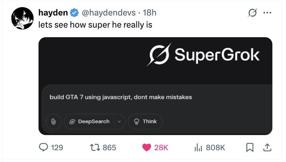 hayden @haydendevs 18h ... lets see how super he really is SuperGrok build GTA 7 using javascript, dont make mistakes DeepSearch Think 129 865 28K del 808K