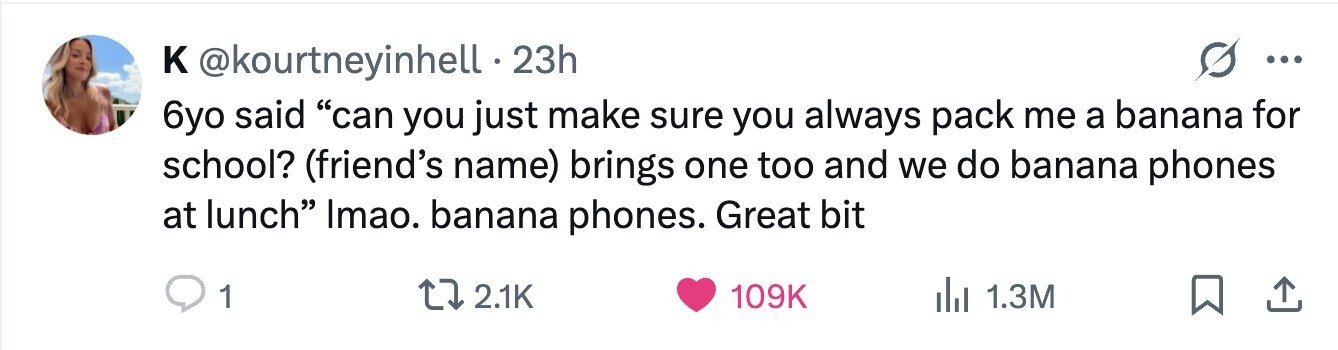 к @kourtneyinhell 23h ... 6yo said can you just make sure you always pack me a banana for school? (friend's name) brings one too and we do banana phones at lunch Imao. banana phones. Great bit 1 2.1K 109K 1.3M 