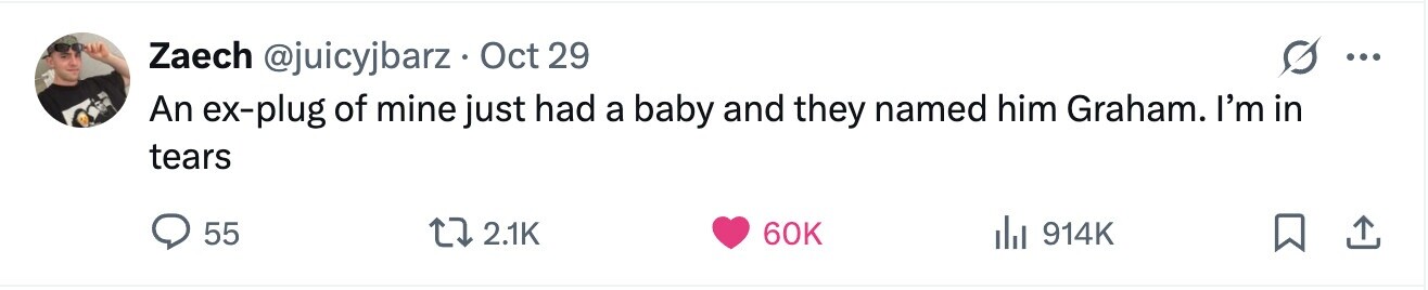 Zaech @juicyjbarz Oct 29 ... An ex-plug of mine just had a baby and they named him Graham. I'm in tears 55 2.1K 60K 914K 