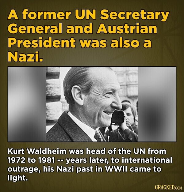 A former UN Secretary General and Austrian President was also a Nazi. Kurt Waldheim was head of the UN from 1972 to 1981 -- years later, to international outrage, his Nazi past in WWII came to light. CRACKED.COM