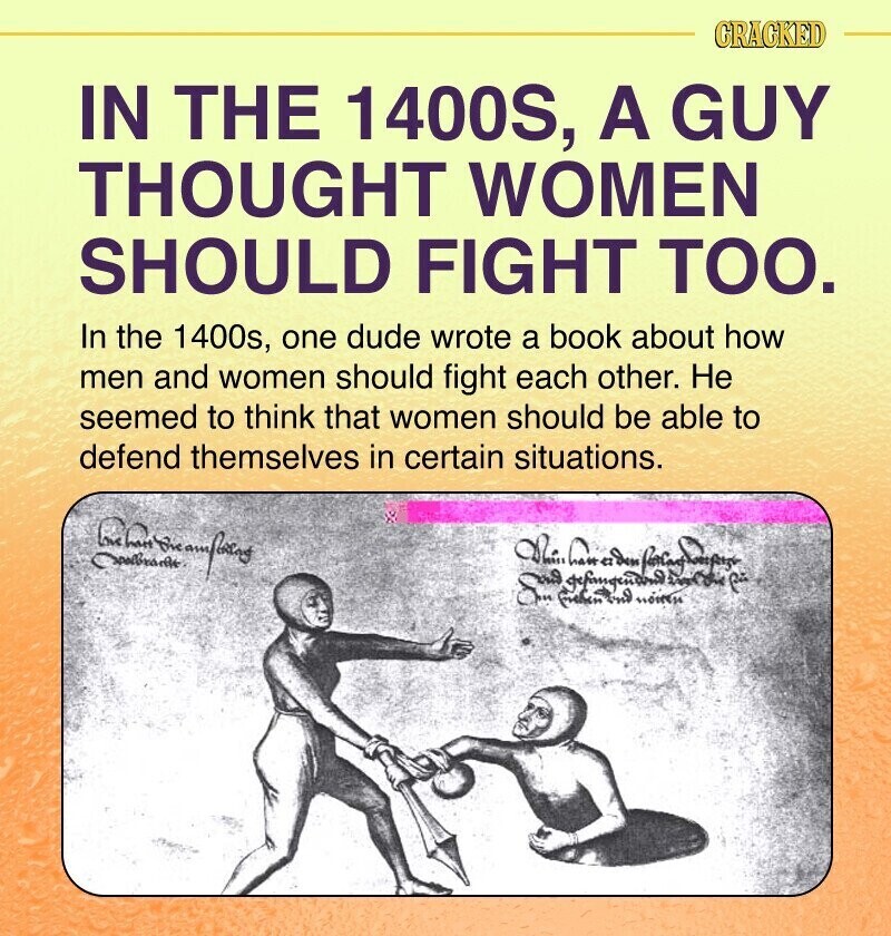 CRACKED IN THE 1400S, A GUY THOUGHT WOMEN SHOULD FIGHT TOO. In the 1 1400s, one dude wrote a book about how men and women should fight each other. Не seemed to think that women should be able to defend themselves in certain situations. Love have DR. hanaden the noises تم