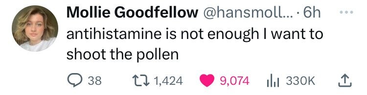 Mollie Goodfellow @hansmoll... 6h ... antihistamine is not enough I want to shoot the pollen 38 1,424 9,074 330K