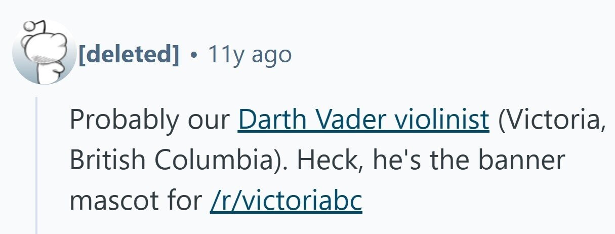 . 11y ago Probably our Darth Vader violinist (Victoria, British Columbia). Heck, he's the banner mascot for /r/victoriabc