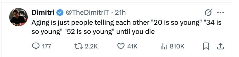 Dimitri @TheDimitriT 21h ... Aging is just people telling each other 20 is so young 34 is so young 52 is so young until you die 177 2.2K 41K del 810K