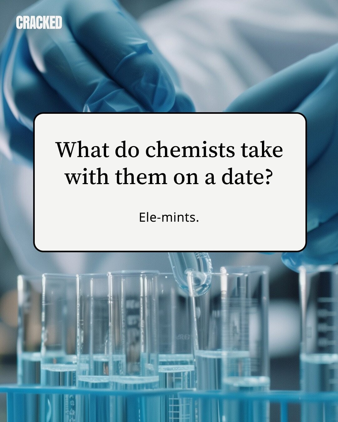 CRACKED What do chemists take with them on a date? Ele-mints. 