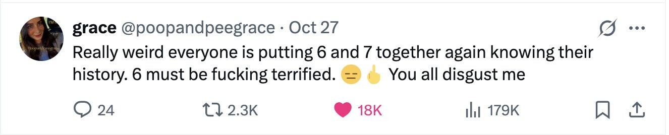 IM grace @poopandpeegrace. Oct 27 ... Really weird everyone is putting 6 and 7 together again knowing their history. 6 must be fucking terrified. You all disgust me 24 2.3K 18K del 179K