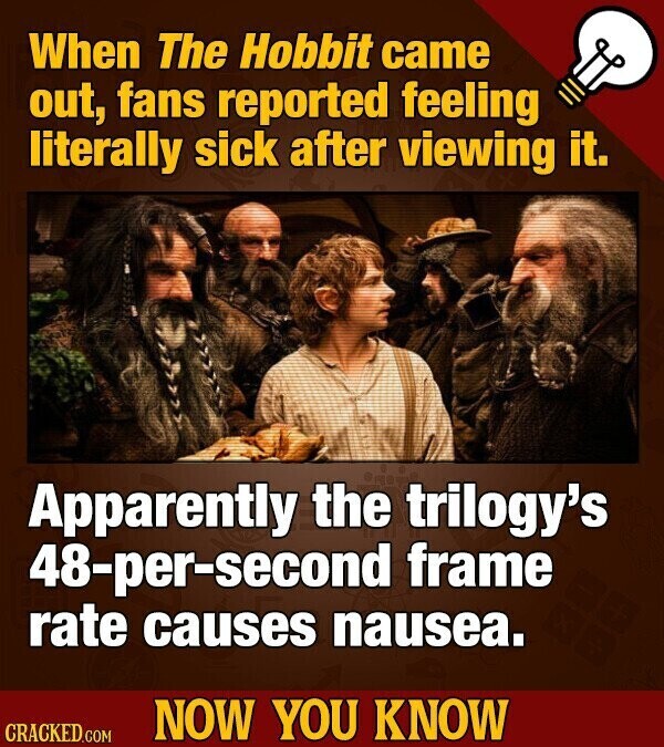 When The Hobbit came out, fans reported feeling literally sick after viewing it. Apparently the trilogy's 48-per-second frame rate causes nausea. NOW YOU KNOW CRACKED.COM