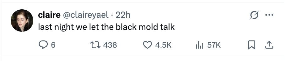 claire @claireyael 22h ... last night we let the black mold talk 6 438 4.5K 57K