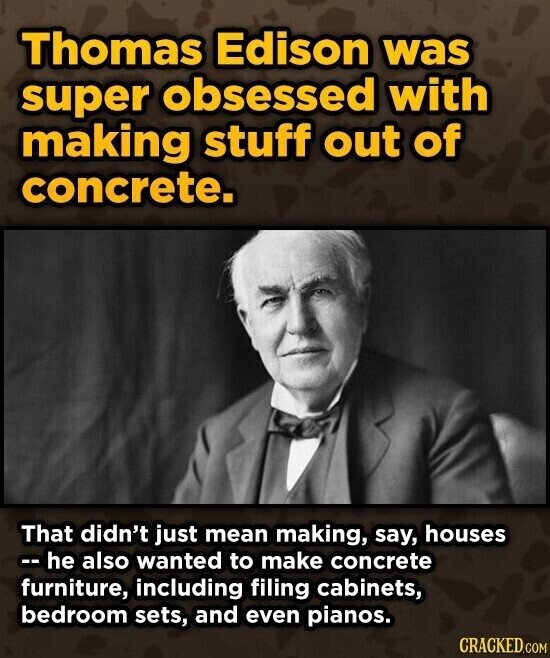 Thomas Edison was super obsessed with making stuff out of concrete. That didn't just mean making, say, houses -- he also wanted to make concrete furniture, including filing cabinets, bedroom sets, and even pianos. CRACKED.COM