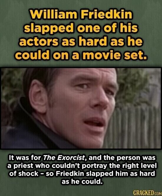 William Friedkin slapped one of his actors as hard as he could on a movie set. It was for The Exorcist, and the person was a priest who couldn't portray the right level of shock-so Friedkin slapped him as hard as he could. CRACKED.COM