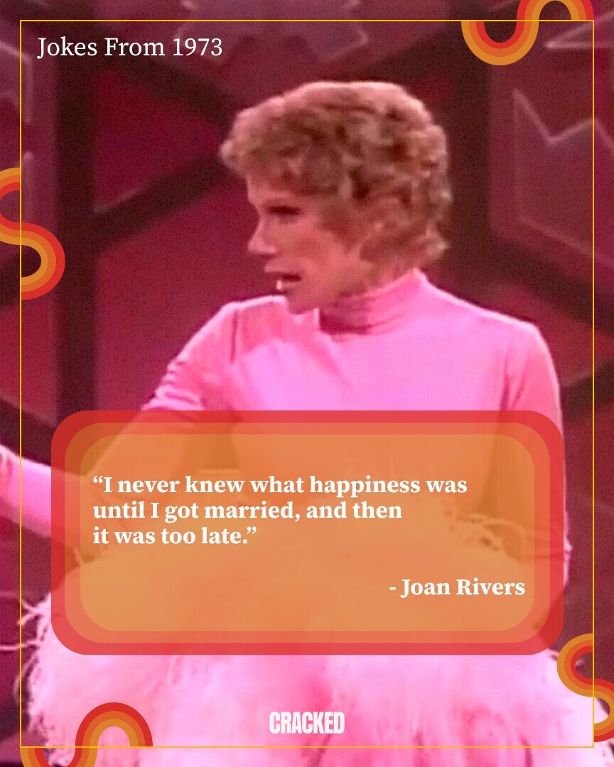 Jokes From 1973 I never knew what happiness was until I got married, and then it was too late. -Joan Rivers CRACKED