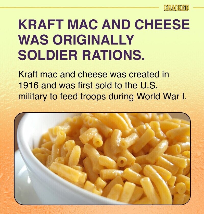 CRACKED KRAFT MAC AND CHEESE WAS ORIGINALLY SOLDIER RATIONS. Kraft mac and cheese was created in 1916 and was first sold to the U.S. military to feed troops during World War I.