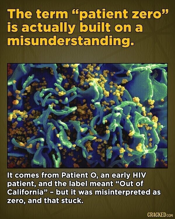 The term patient zero is actually built on a misunderstanding. It comes from Patient О, an early HIV patient, and the label meant Out of California - but it was misinterpreted as zero, and that stuck. CRACKED.COM