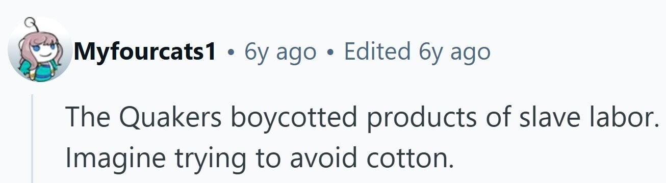 Myfourcats1 . 6y ago . Edited 6y ago The Quakers boycotted products of slave labor. Imagine trying to avoid cotton.