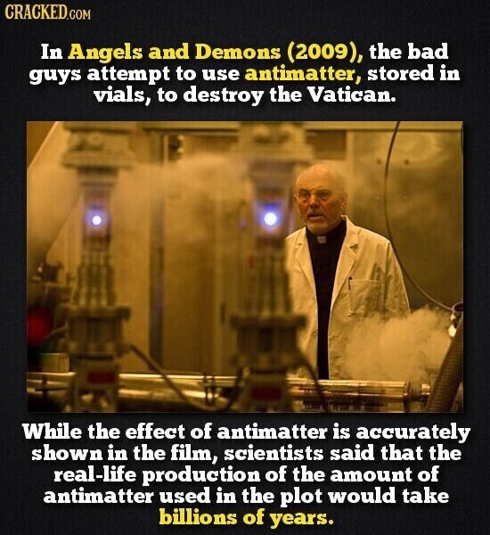 CRACKED.COM In Angels and Demons (2009), the bad guys attempt to use antimatter, stored in vials, to destroy the Vatican. While the effect of antimatter is accurately shown in the film, scientists said that the real-life production of the amount of antimatter used in the plot would take billions of years.