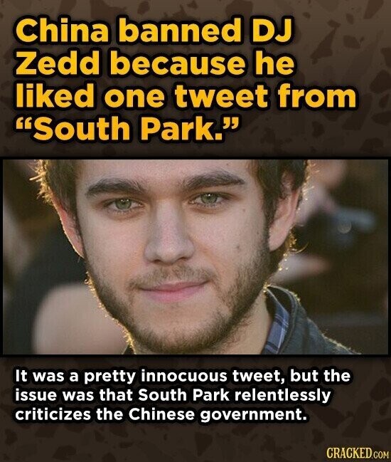 China banned DJ Zedd because he liked one tweet from South Park. It was a pretty innocuous tweet, but the issue was that South Park relentlessly criticizes the Chinese government. CRACKED.COM