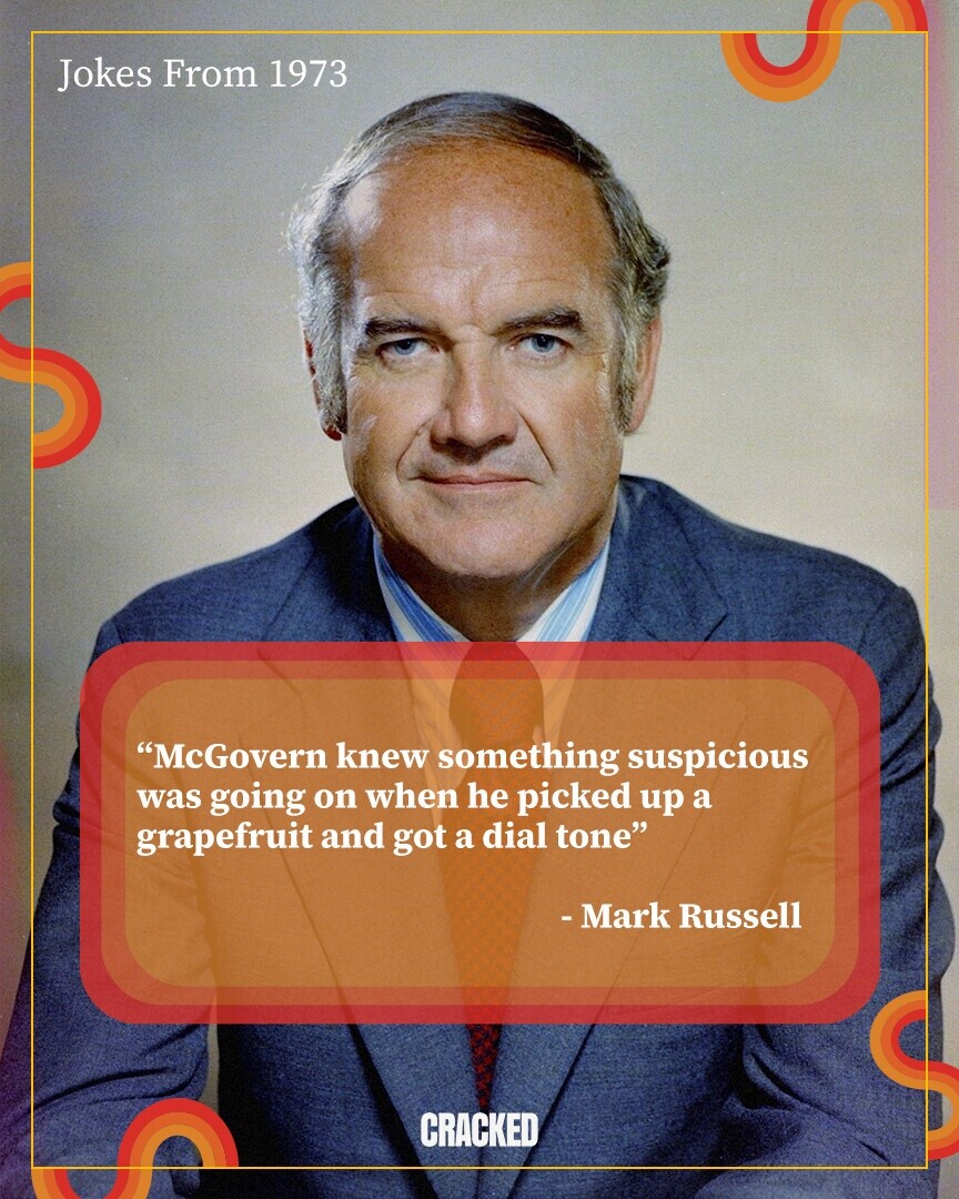 Jokes From 1973 McGovern knew something suspicious was going on when he picked up a grapefruit and got a dial tone - Mark Russell CRACKED