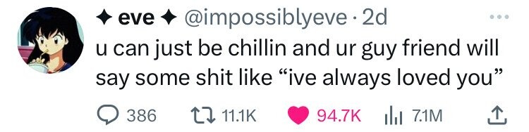 eve @impossiblyeve 2d ... u can just be chillin and ur guy friend will say some shit like ive always loved you 386 11.1K 94.7K del 7.1M