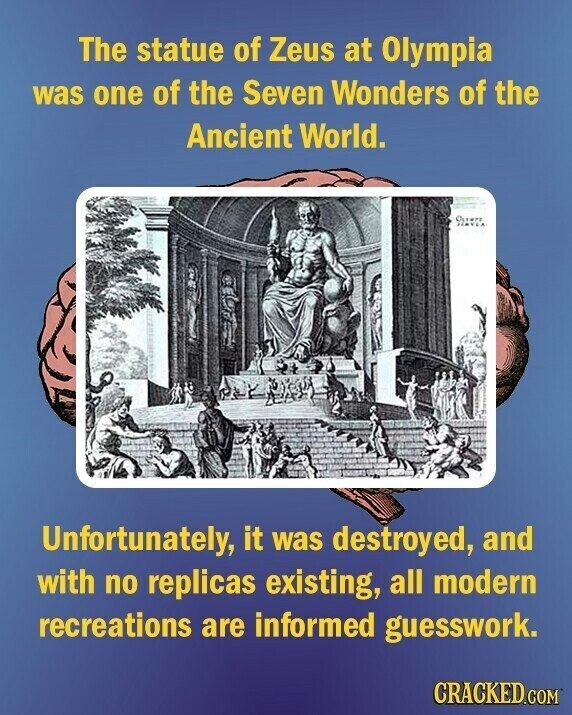 The statue of Zeus at Olympia was one of the Seven Wonders of the Ancient World. OLYMPE JINVLA Unfortunately, it was destroyed, and with no replicas existing, all modern recreations are informed guesswork. CRACKED.COM