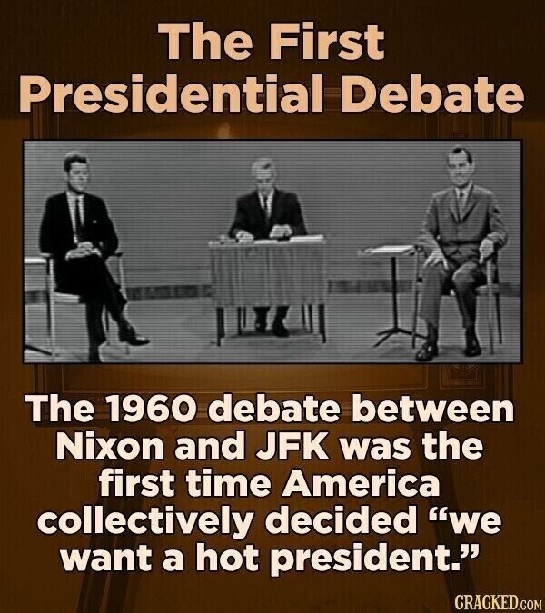 The First Presidential Debate The 1960 debate between Nixon and JFK was the first time America collectively decided we want a hot president. CRACKED.COM