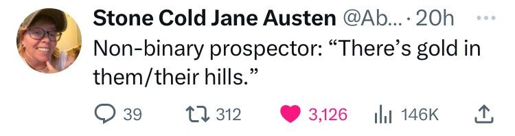 Stone Cold Jane Austen @Ab... 20h ... Non-binary prospector: There's gold in them/their hills. 39 312 3,126 146K