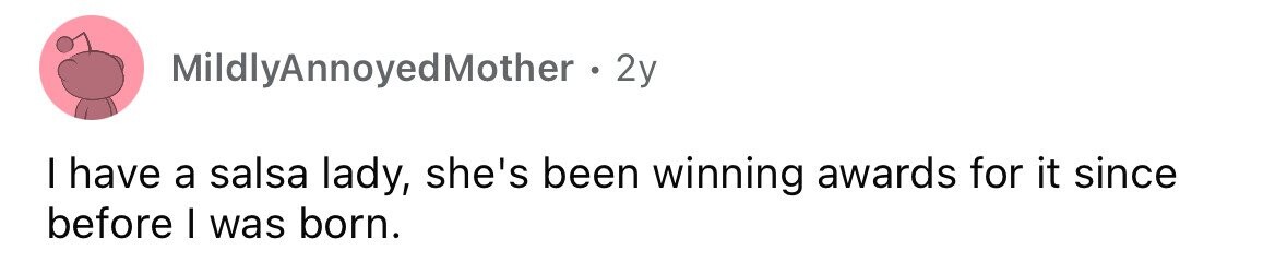 MildlyAnnoyedMother 2y I have a salsa lady, she's been winning awards for it since before I was born. 
