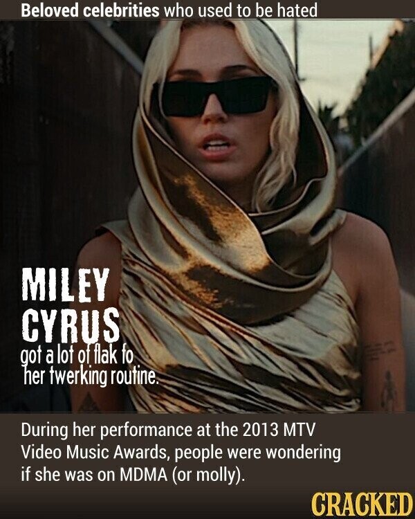 Beloved celebrities who used to be hated MILEY CYRUS got a lot of flak fo BRY - - her twerking routine. During her performance at the 2013 MTV Video Music Awards, people were wondering if she was on MDMA (or molly). CRACKED