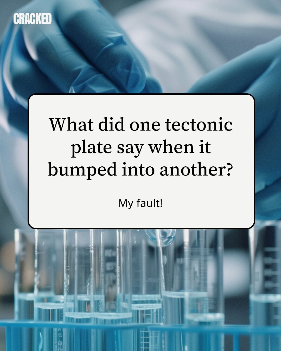 CRACKED What did one tectonic plate say when it bumped into another? My fault! 