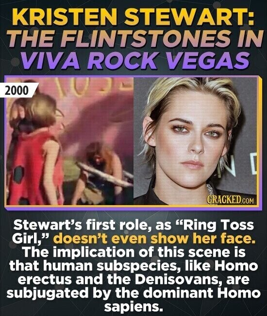 KRISTEN STEWART: THE FLINTSTONES IN VIVA ROCK VEGAS 2000 LODE GRACKED.COM Stewart's first role, as Ring Toss Girl, doesn't even show her face. The implication of this scene is that human subspecies, like Homo erectus and the Denisovans, are subjugated by the dominant Homo sapiens.